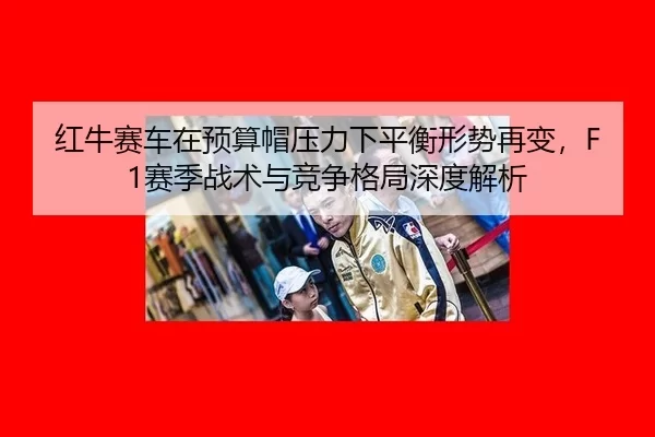 红牛赛车在预算帽压力下平衡形势再变，F1赛季战术与竞争格局深度解析