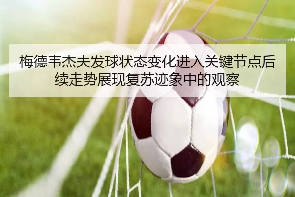 梅德韦杰夫发球状态变化进入关键节点后续走势展现复苏迹象中的观察