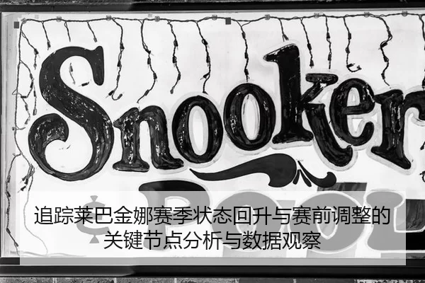 追踪莱巴金娜赛季状态回升与赛前调整的关键节点分析与数据观察